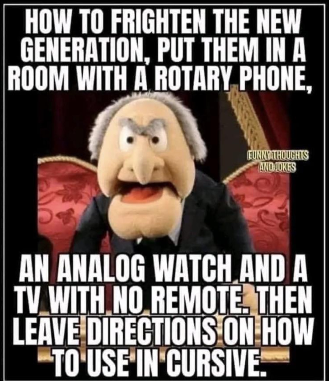 frighten the new generation - How To Frighten The New Generation, Put Them In A Room With A Rotary Phone, Funny Thoughts And Jokes An Analog Watch And A Tv With No Remote, Then Leave Directions On How To Use In Cursive.