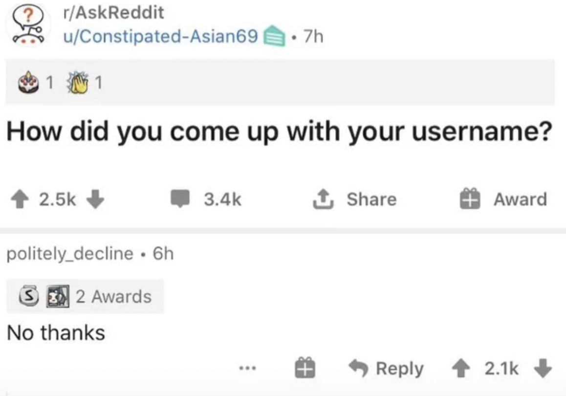 screenshot - 1 rAskReddit uConstipatedAsian69 7h How did you come up with your username? politely_decline. 6h S2 Awards No thanks Award T