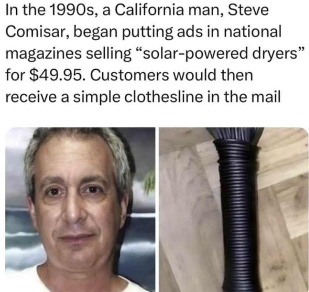 In the 1990s, a California man, Steve Comisar, began putting ads in national magazines selling "solarpowered dryers" for $49.95. Customers would then receive a simple clothesline in the mail