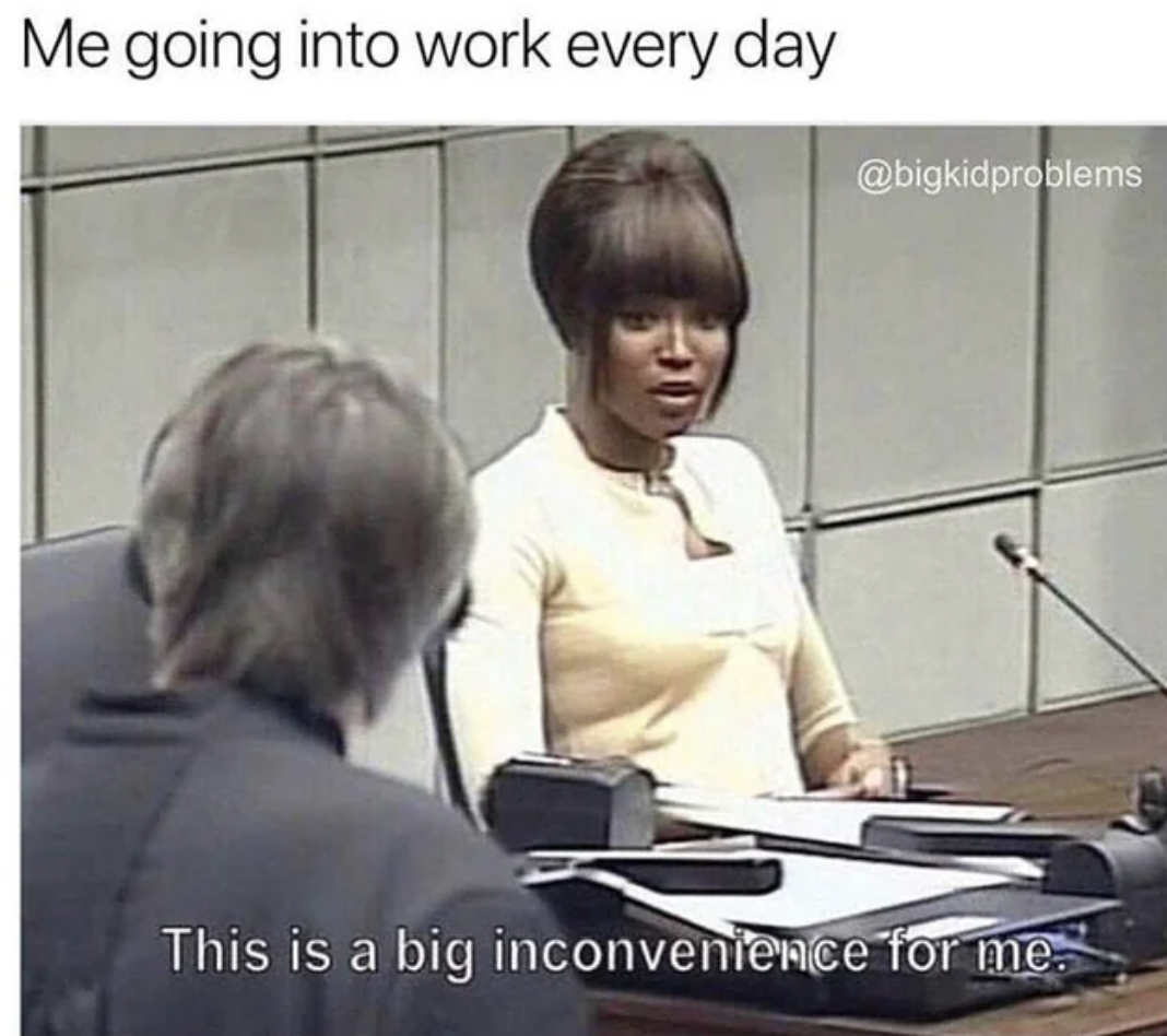 job stress meme - Me going into work every day This is a big inconvenience for me.