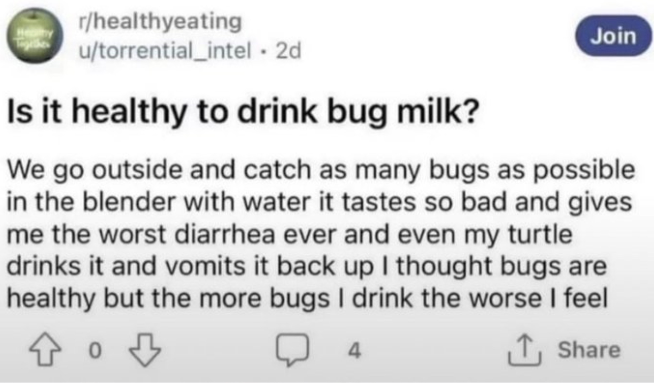 screenshot - Healthy rhealthyeating utorrential_intel 2d Is it healthy to drink bug milk? Join We go outside and catch as many bugs as possible in the blender with water it tastes so bad and gives me the worst diarrhea ever and even my turtle drinks it an