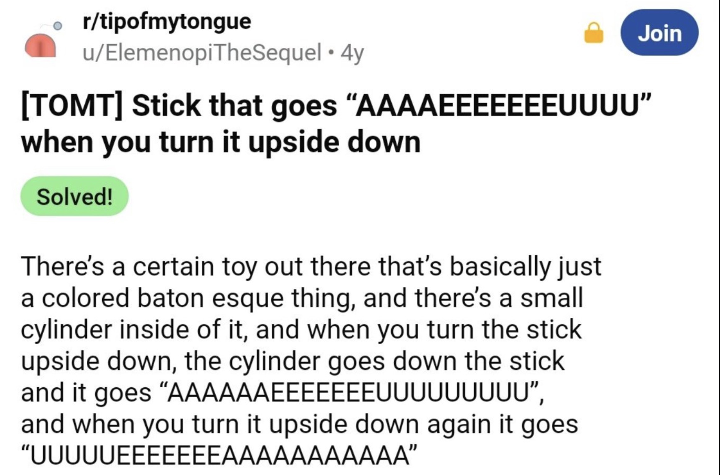 screenshot - rtipofmytongue uElemenopiTheSequel 4y Join Tomt Stick that goes "Aaaaeeeeeeeuuuu" when you turn it upside down Solved! There's a certain toy out there that's basically just a colored baton esque thing, and there's a small cylinder inside of i