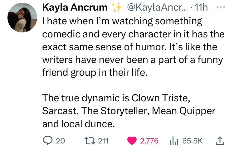 screenshot - Kayla Ancrum ... 11h I hate when I'm watching something comedic and every character in it has the exact same sense of humor. It's the writers have never been a part of a funny friend group in their life. The true dynamic is Clown Triste, Sarc