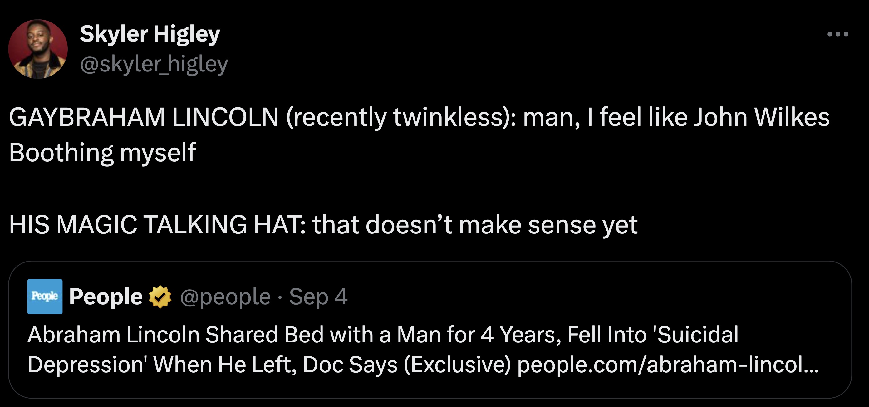 screenshot - Skyler Higley Gaybraham Lincoln recently twinkless man, I feel John Wilkes Boothing myself His Magic Talking Hat that doesn't make sense yet People People Sep 4 Abraham Lincoln d Bed with a Man for 4 Years, Fell Into 'Suicidal Depression' Whe