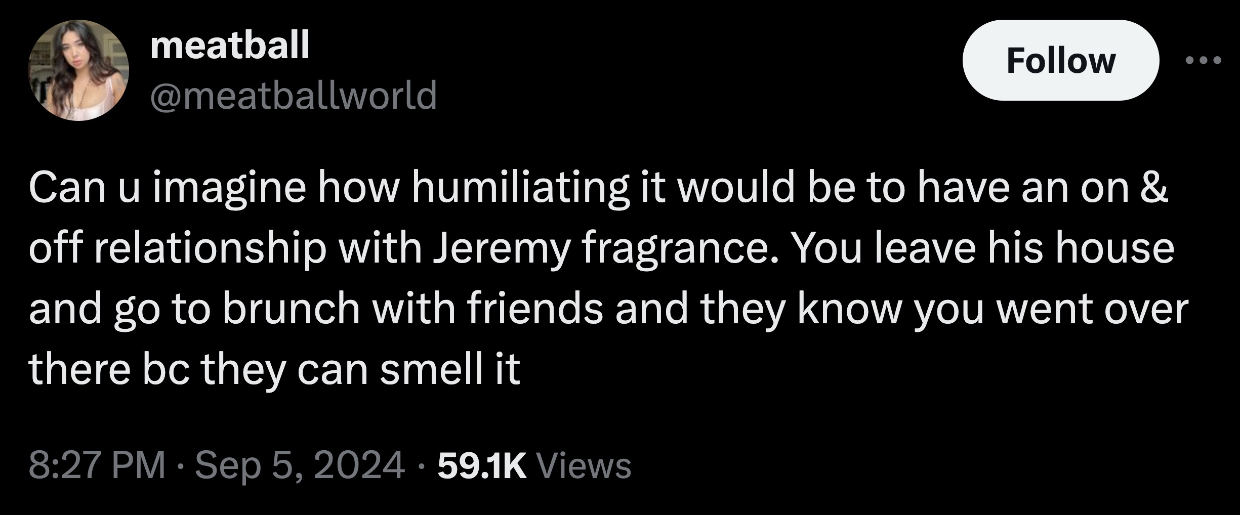 parallel - meatball Can u imagine how humiliating it would be to have an on & off relationship with Jeremy fragrance. You leave his house and go to brunch with friends and they know you went over there bc they can smell it Views