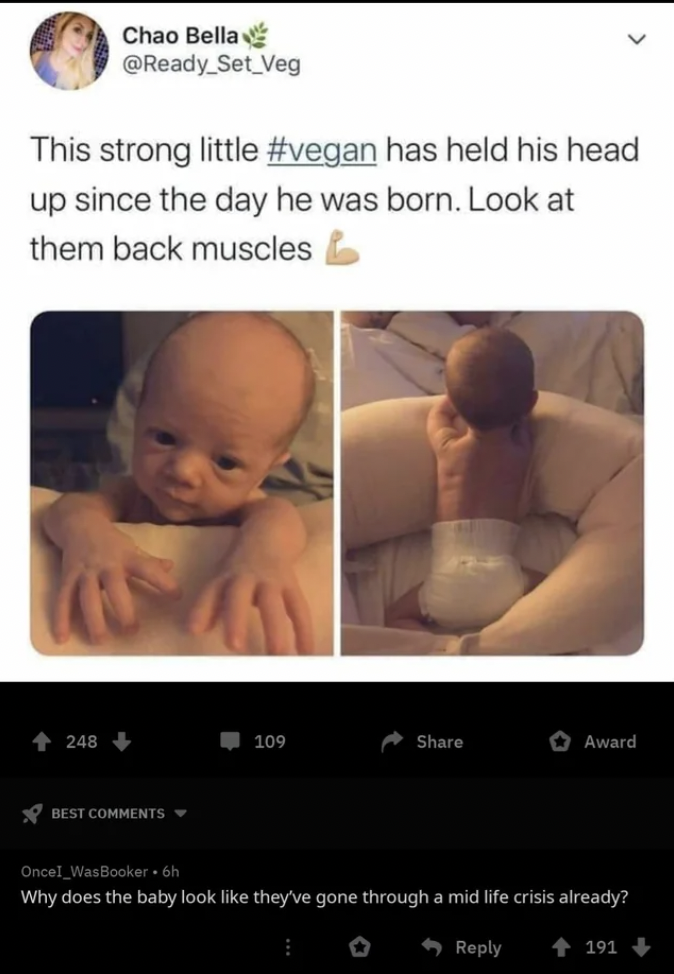 vegan baby reddit - Chao Bella This strong little has held his head up since the day he was born. Look at them back muscles 248 Best 109 Award Once! Was Bookerdih Why does the baby look they've gone through a mid life crisis already? 191>