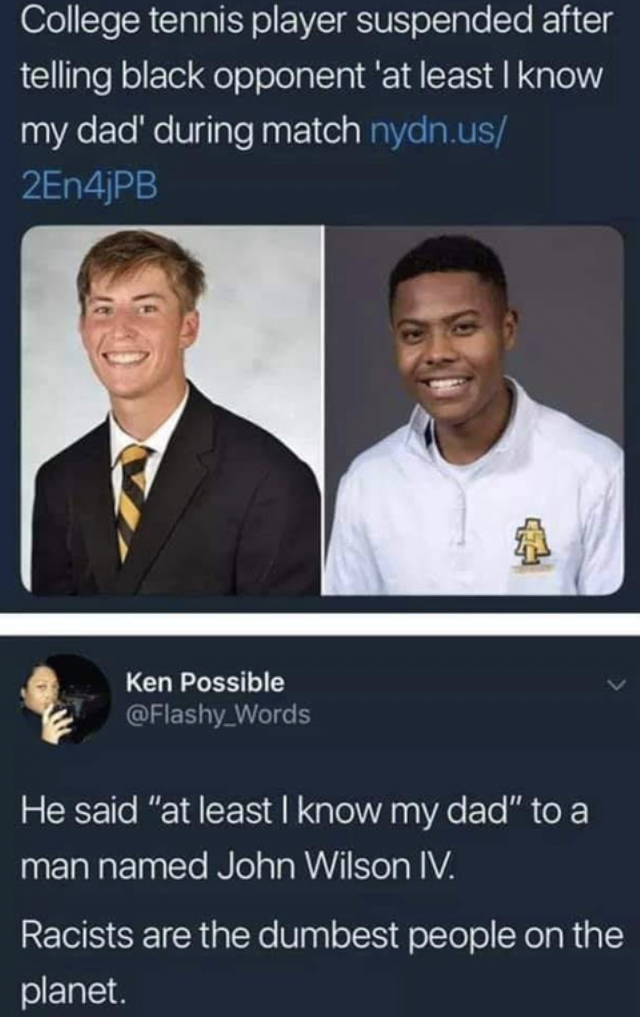 college tennis player suspended at least i know my dad - College tennis player suspended after telling black opponent 'at least I know my dad' during match nydn.us 2En4jPB Ken Possible Words He said "at least I know my dad" to a man named John Wilson Iv. 