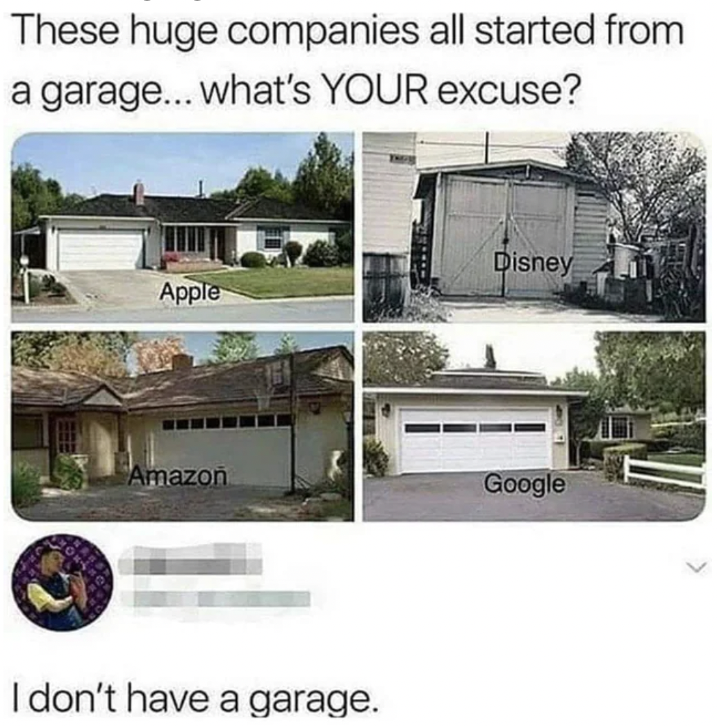 dont have a garage - These huge companies all started from a garage... what's Your excuse? Disney Apple Amazon Google I don't have a garage.