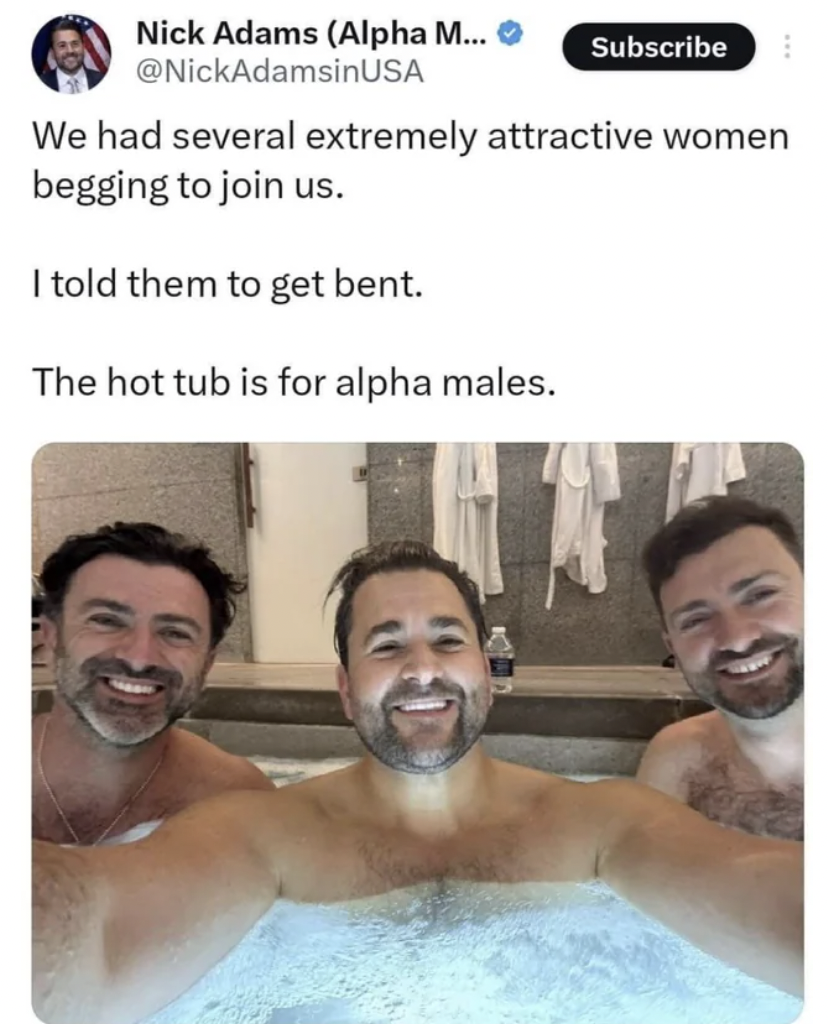 Internet meme - Nick Adams Alpha M... Subscribe We had several extremely attractive women begging to join us. I told them to get bent. The hot tub is for alpha males.