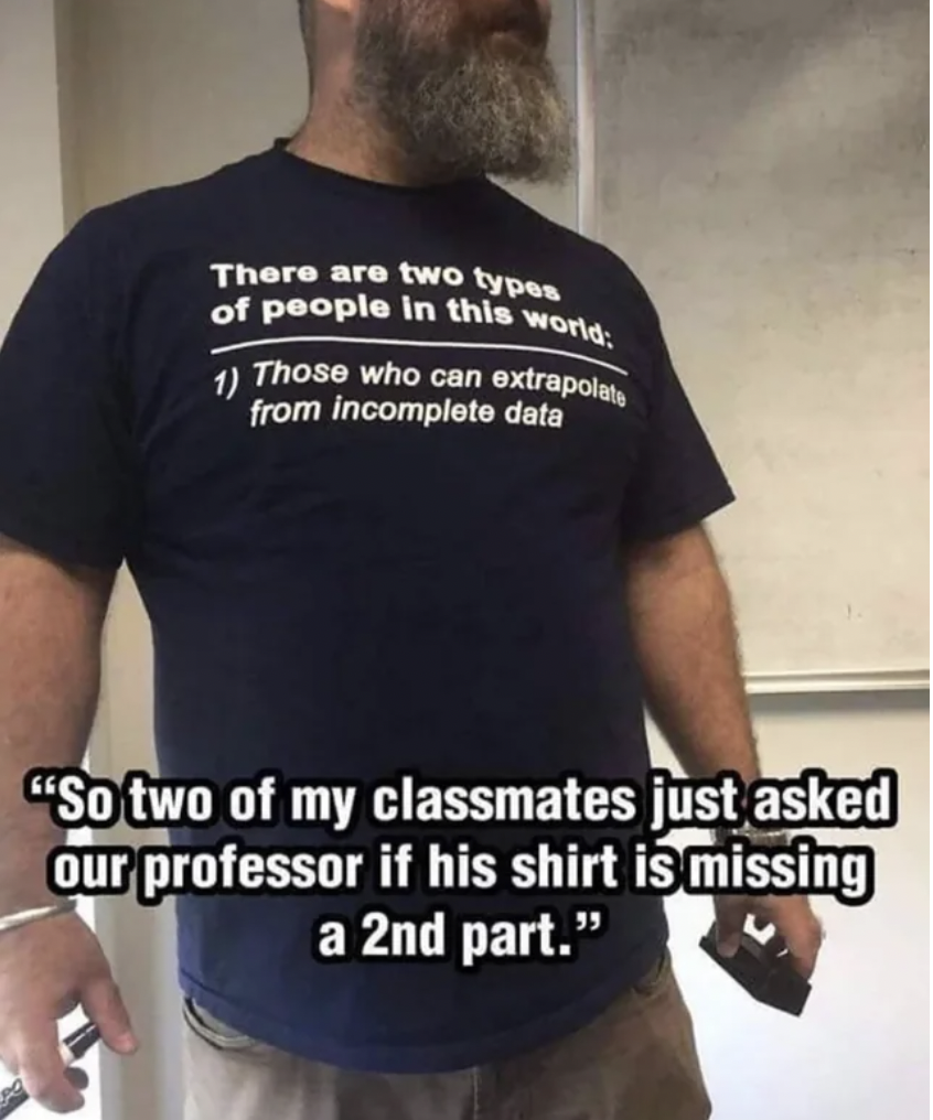 clueless people memes - There are two types of people in this world 1 Those who can extrapolate from incomplete data "So two of my classmates just asked our professor if his shirt is missing a 2nd part."