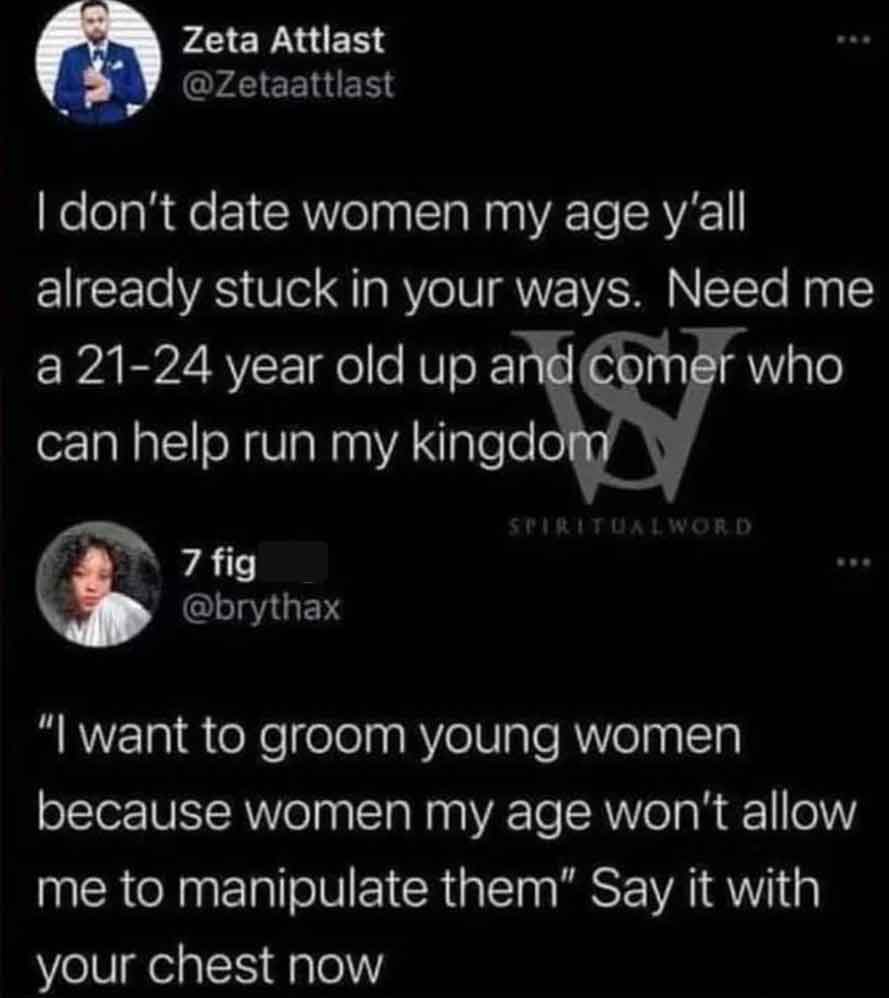 screenshot - Zeta Attlast I don't date women my age y'all already stuck in your ways. Need me a 2124 year old up and comer who can help run my kingdom 7 fig Spiritualword www "I want to groom young women because women my age won't allow me to manipulate t