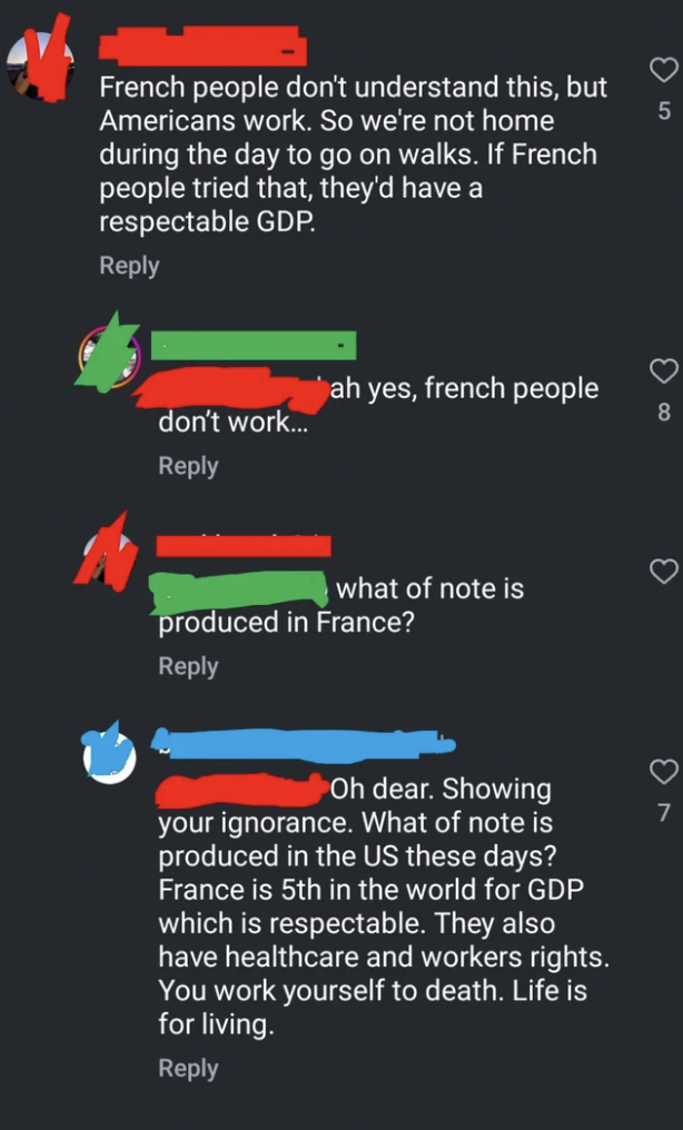 screenshot - French people don't understand this, but Americans work. So we're not home during the day to go on walks. If French people tried that, they'd have a respectable Gdp. 5 ah yes, french people don't work... 8 what of note is produced in France? 