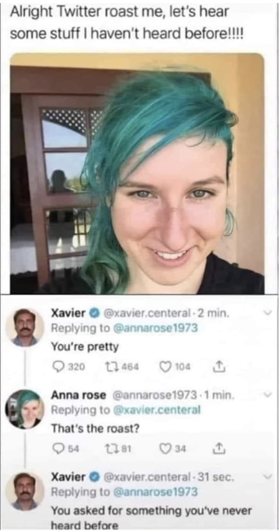 xavier roasts - Alright Twitter roast me, let's hear some stuff I haven't heard before!!!! Xavier .centeral2 min. You're pretty 320 464104 T Anna rose min. .centeral That's the roast? Q42381 341 Xavier .centeral31 sec. You asked for something you've never