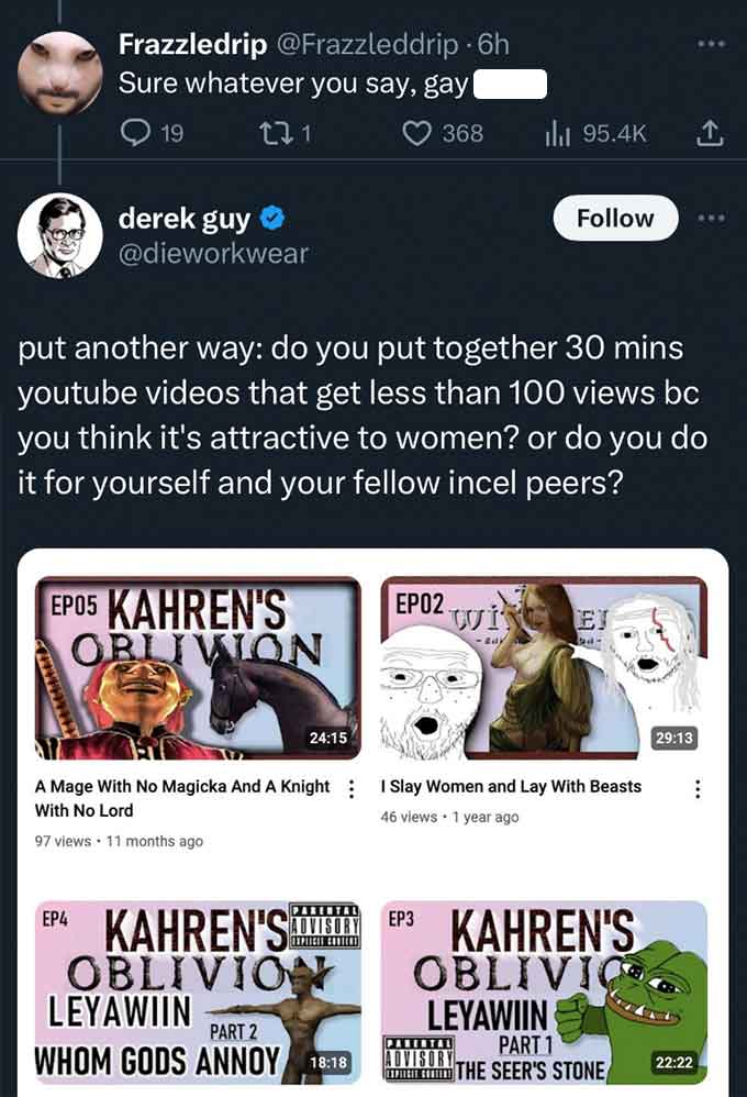 Cartoon - Frazzledrip 6h Sure whatever you say, gay 19 271 368 ili derek guy put another way do you put together 30 mins youtube videos that get less than 100 views bc you think it's attractive to women? or do you do it for yourself and your fellow incel 