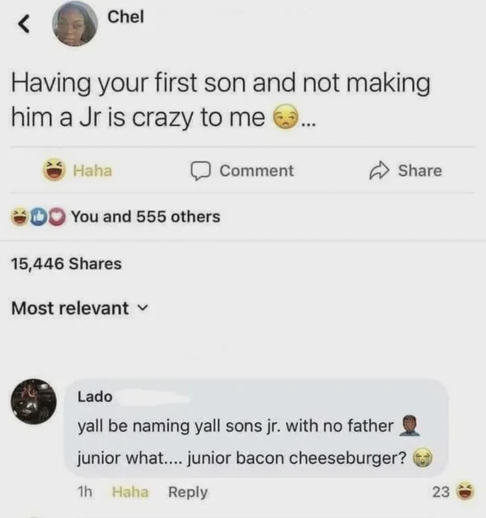 screenshot - Chel Having your first son and not making him a Jr is crazy to me Haha You and 555 others 15,446 Most relevant Comment Lado yall be naming yall sons jr. with no father, junior what....junior bacon cheeseburger? 1h Haha 23