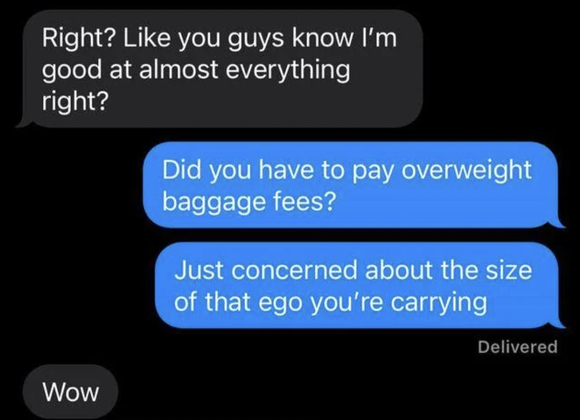 screenshot - Right? you guys know I'm good at almost everything right? Did you have to pay overweight baggage fees? Just concerned about the size of that ego you're carrying Delivered Wow