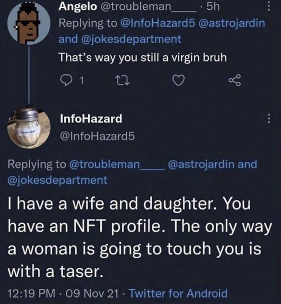 screenshot - Angelo , 5h and That's way you still a virgin bruh 1 27 InfoHazard and I have a wife and daughter. You have an Nft profile. The only way a woman is going to touch you is with a taser. 09 Nov 21. Twitter for Android