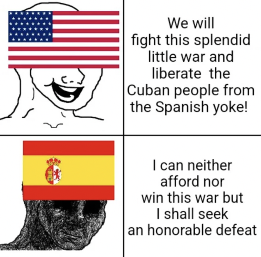 thinking about her meme - We will fight this splendid little war and liberate the Cuban people from the Spanish yoke! I can neither afford nor win this war but I shall seek an honorable defeat