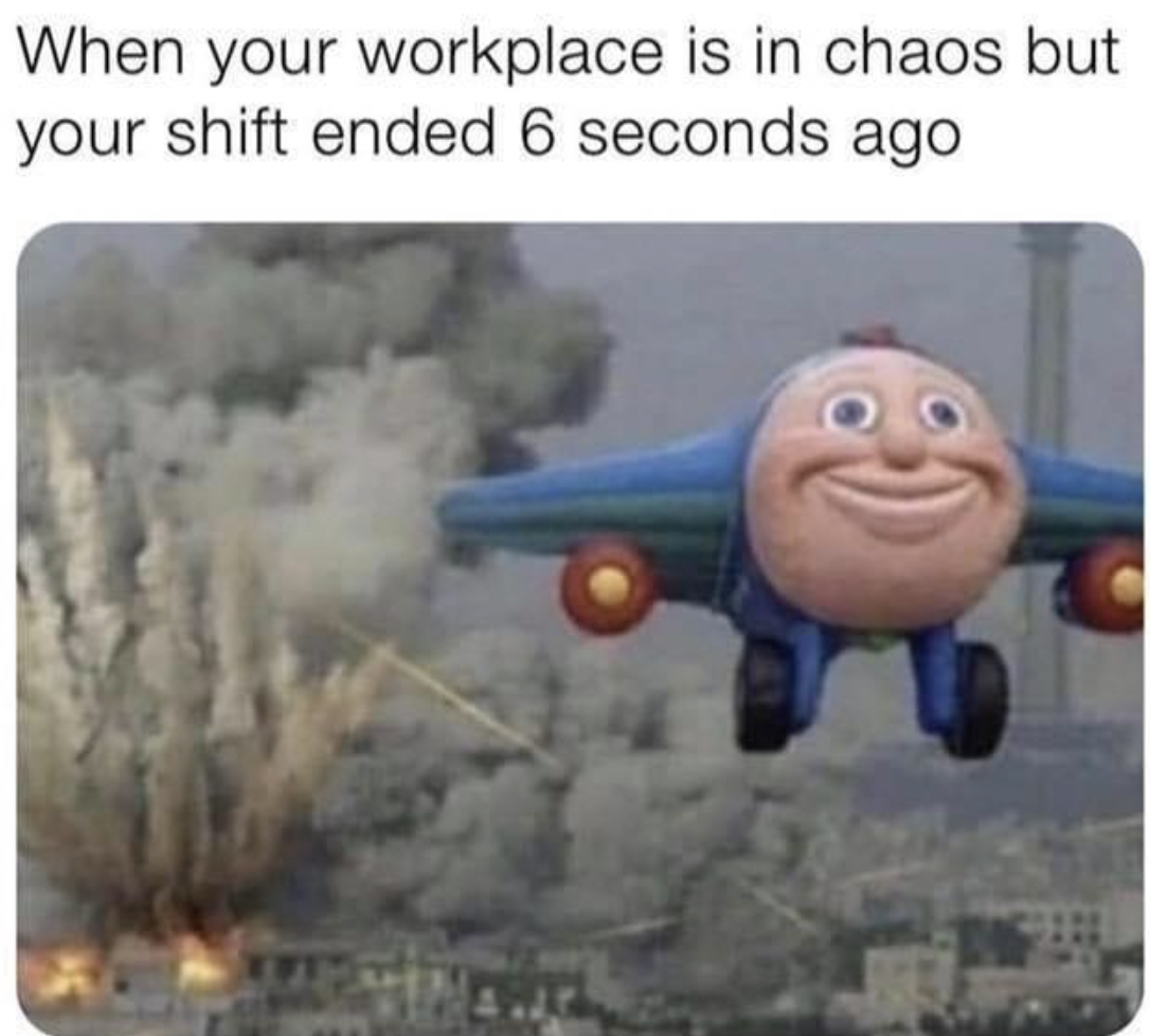 leaving work meme - When your workplace is in chaos but your shift ended 6 seconds ago