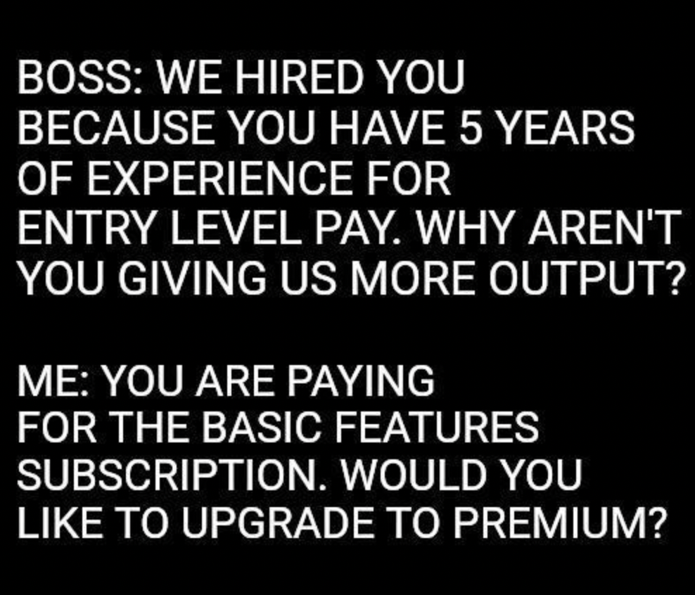 printing - Boss We Hired You Because You Have 5 Years Of Experience For Entry Level Pay. Why Aren'T You Giving Us More Output? Me You Are Paying For The Basic Features Subscription. Would You To Upgrade To Premium?