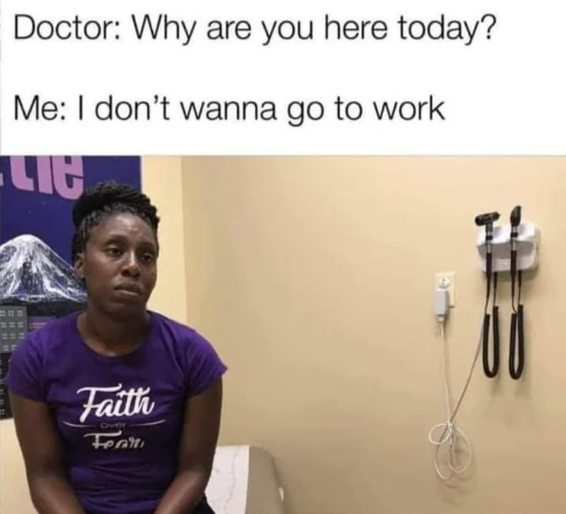 don t wanna be here at work meme - Doctor Why are you here today? Me I don't wanna go to work Lit 202 Faith Over Fear