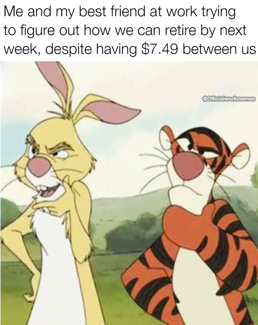 cartoon - Me and my best friend at work trying to figure out how we can retire by next week, despite having $7.49 between us Comficialworkmemes