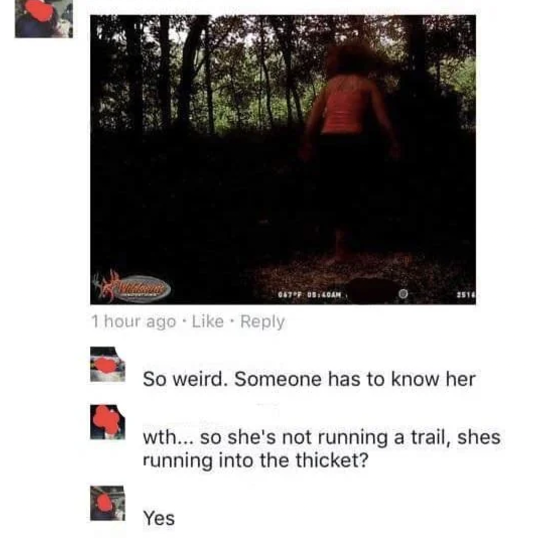 screenshot - 1 hour ago So weird. Someone has to know her wth... so she's not running a trail, shes running into the thicket? Yes