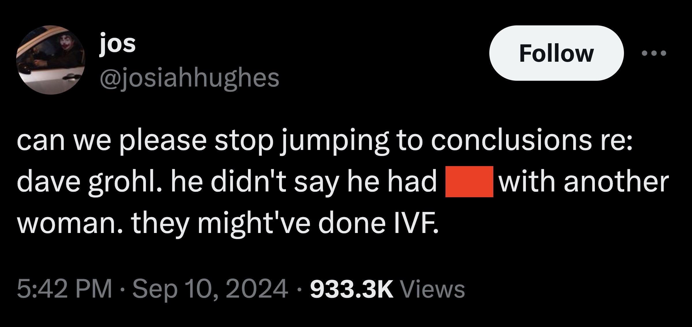 parallel - jos can we please stop jumping to conclusions re dave grohl. he didn't say he had with another woman. they might've done Ivf. Views