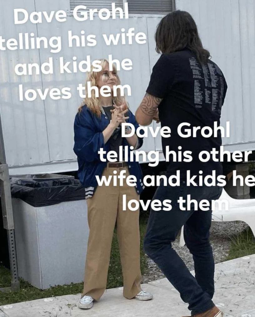 girl - Dave Grohl telling his wife and kids he loves them Dave Grohl telling his other wife and kids he loves theme