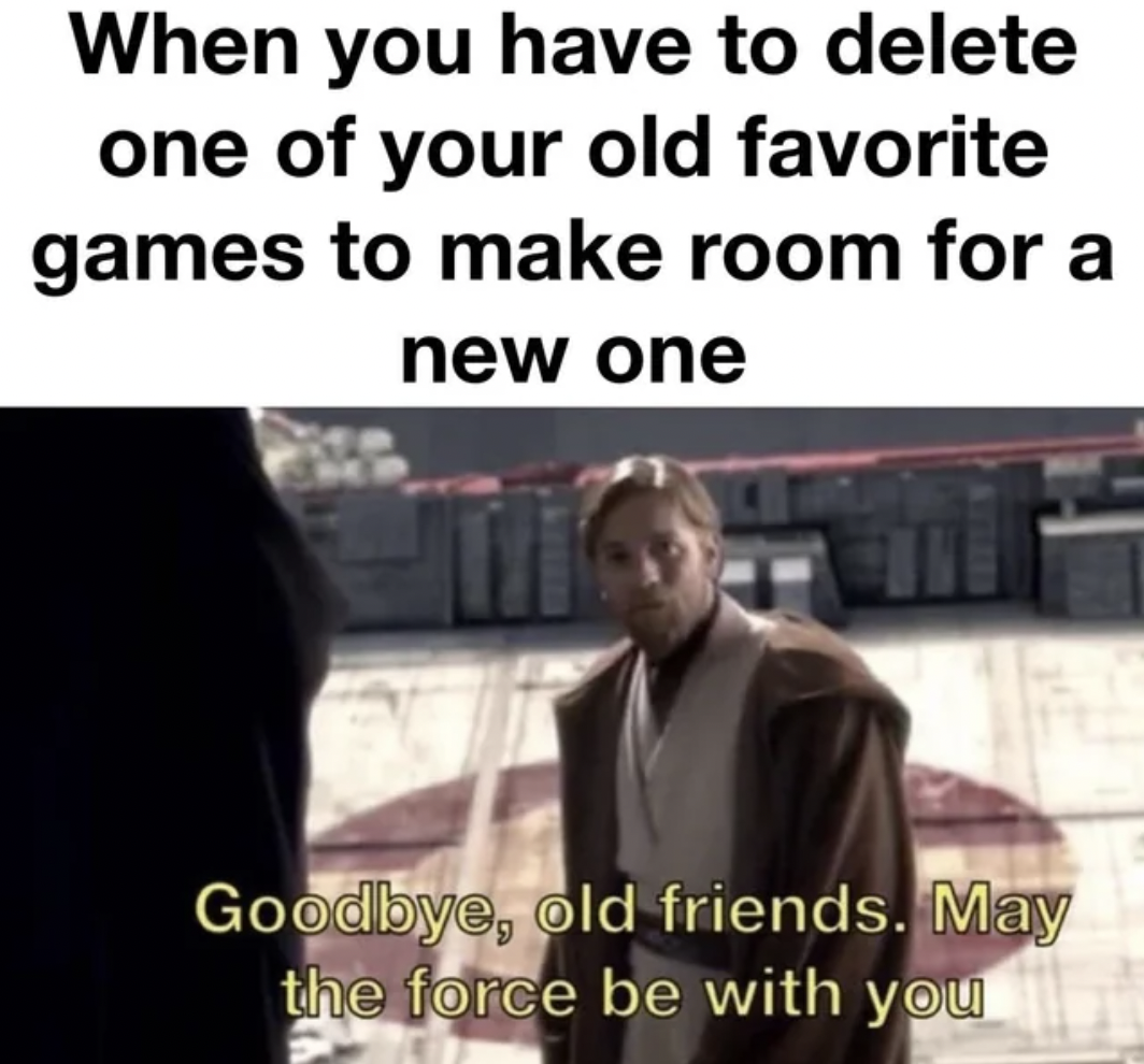 goodbye old friend may the force - When you have to delete one of your old favorite games to make room for a new one Goodbye, old friends. May the force be with you