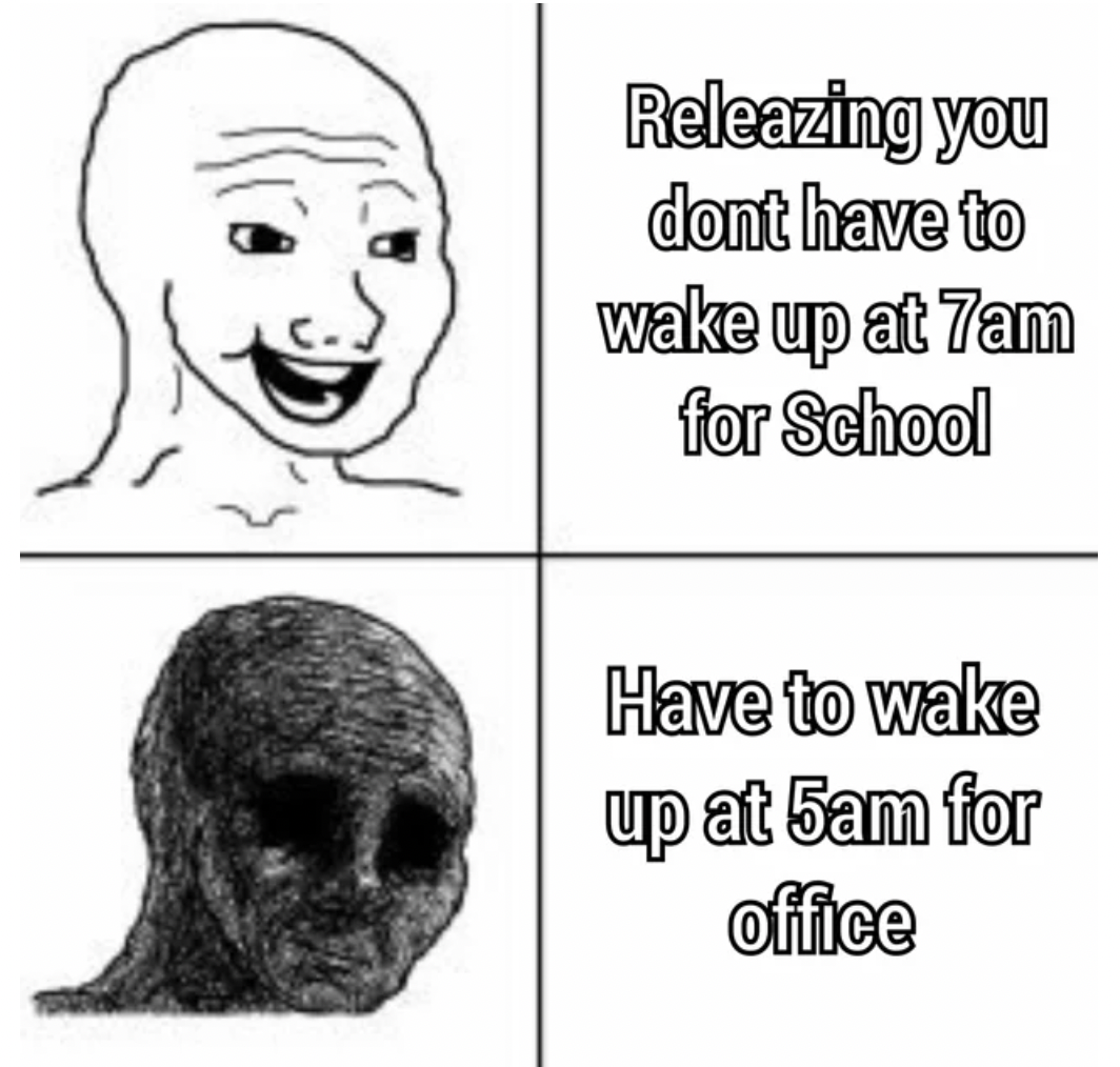 gets worse meme - Releazing you dont have to wake up at 7am for School Have to wake up at 5am for office