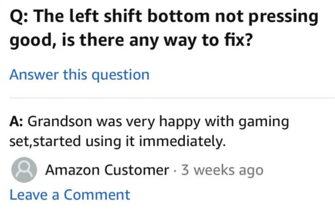 screenshot - Q The left shift bottom not pressing good, is there any way to fix? Answer this question A Grandson was very happy with gaming set, started using it immediately. Amazon Customer 3 weeks ago Leave a Comment