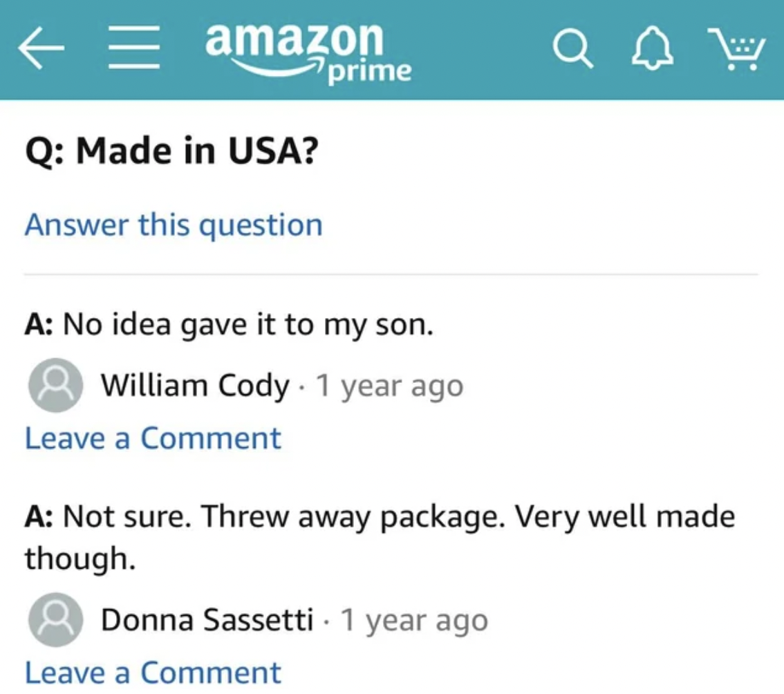 screenshot - amazon prime Q Made in Usa? Answer this question A No idea gave it to my son. William Cody 1 year ago Leave a Comment A Not sure. Threw away package. Very well made though. Donna Sassetti . 1 year ago Leave a Comment