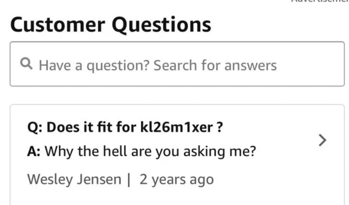 screenshot - Customer Questions Have a question? Search for answers Q Does it fit for kl26m1xer? A Why the hell are you asking me? Wesley Jensen | 2 years ago 7