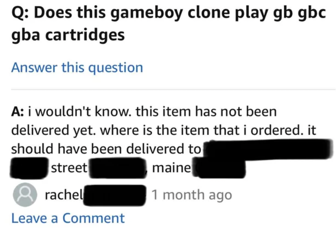 screenshot - Q Does this gameboy clone play gb gbc gba cartridges Answer this question A i wouldn't know. this item has not been delivered yet. where is the item that i ordered. it should have been delivered to street maine rachel 1 month ago Leave a Comm