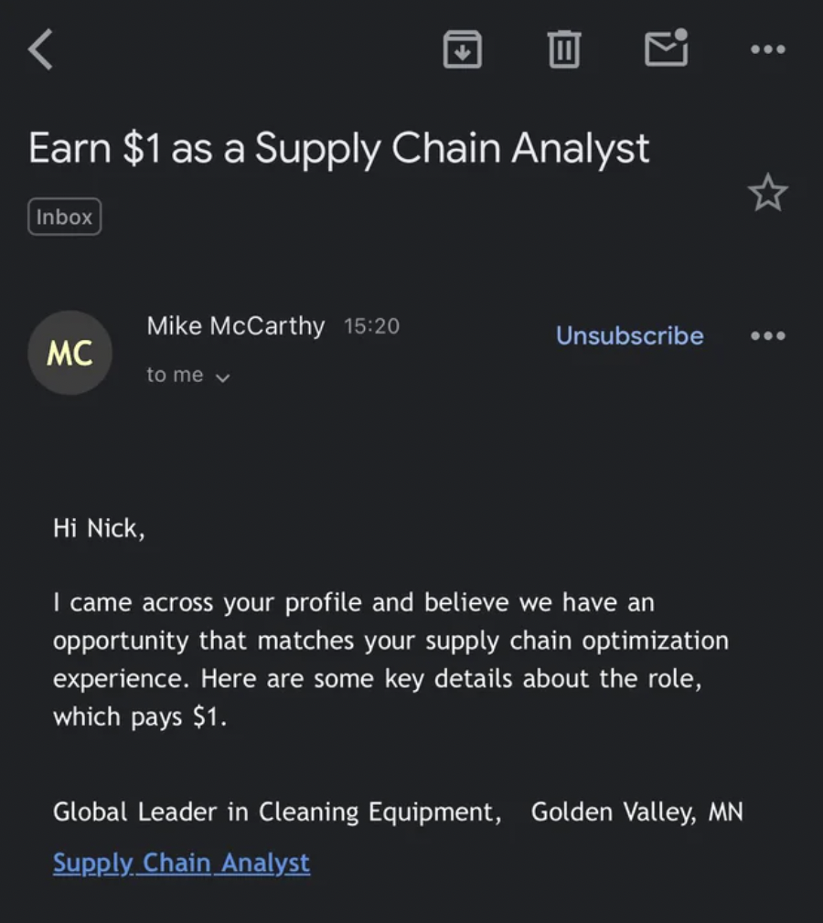 screenshot - Earn $1 as a Supply Chain Analyst Inbox Mike McCarthy Unsubscribe Mc to me Hi Nick, I came across your profile and believe we have an opportunity that matches your supply chain optimization experience. Here are some key details about the role