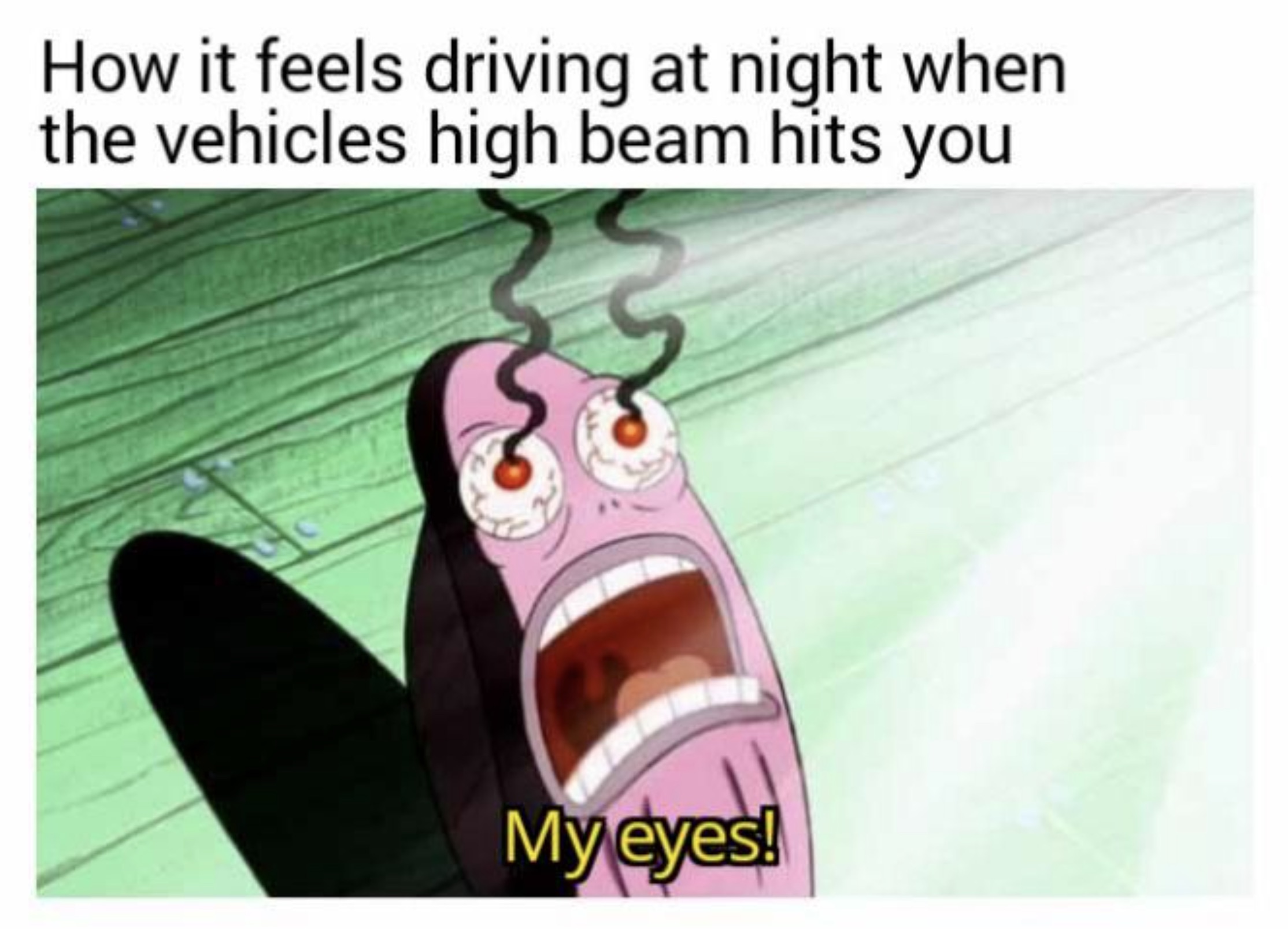 spongebob eyes burning - How it feels driving at night when the vehicles high beam hits you My eyes!