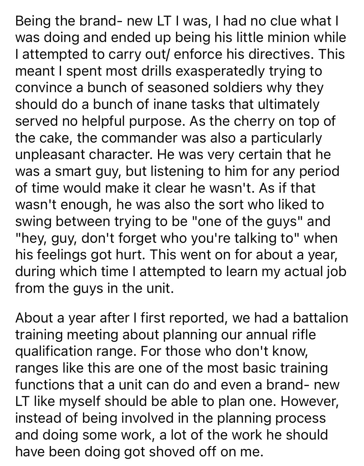 document - Being the brandnew Lt I was, I had no clue what I was doing and ended up being his little minion while I attempted to carry out enforce his directives. This meant I spent most drills exasperatedly trying to convince a bunch of seasoned soldiers