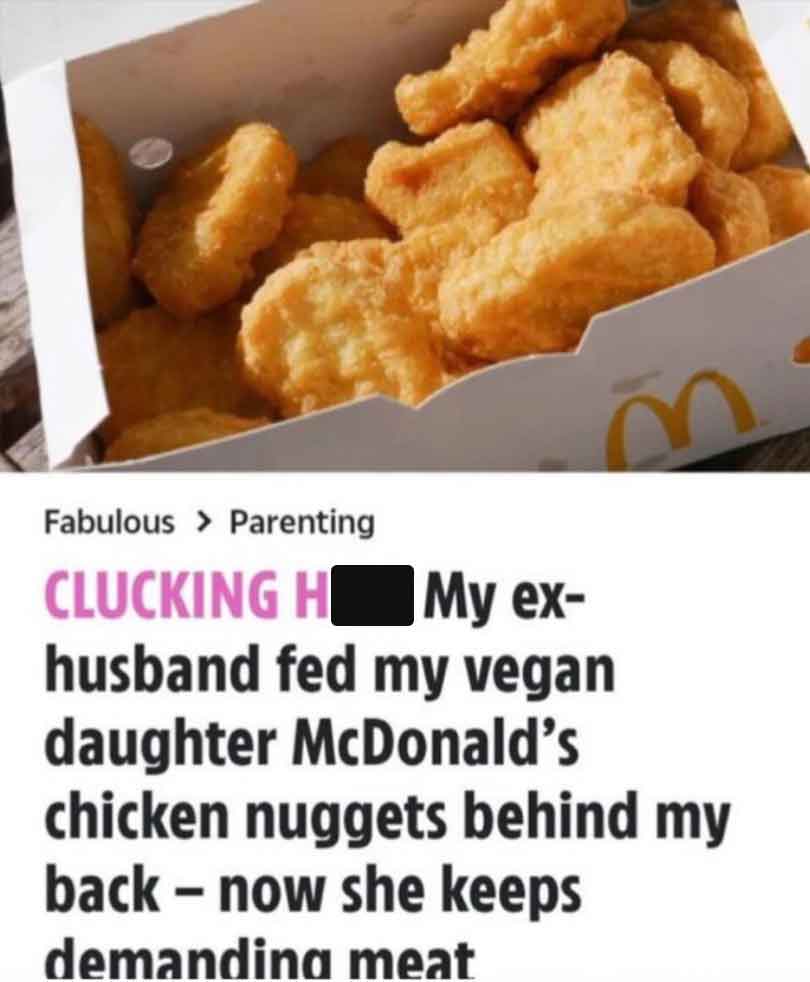 mcdonalds chicken nuggets - Fabulous > Parenting Clucking H My ex husband fed my vegan daughter McDonald's chicken nuggets behind my back now she keeps demanding meat