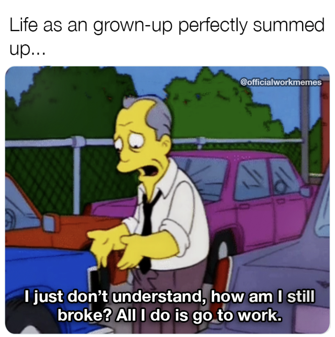 just don t understand how i am still broke - Life as an grownup perfectly summed up... I just don't understand, how am I still broke? All I do is go to work.