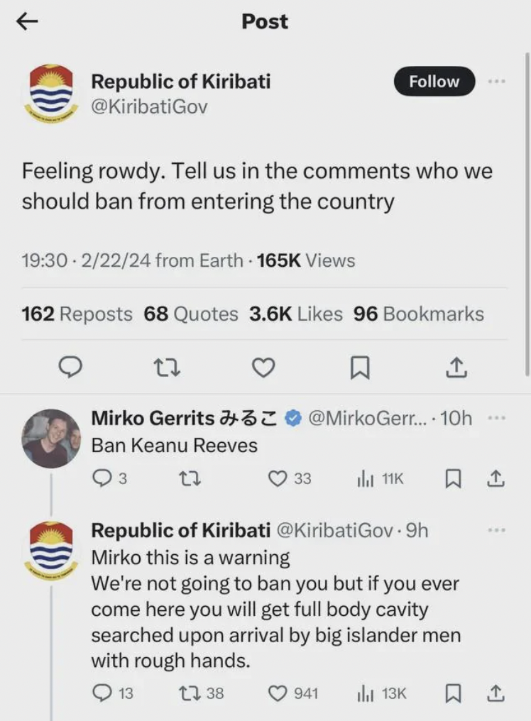 screenshot - Post Republic of Kiribati Feeling rowdy. Tell us in the who we should ban from entering the country 22224 from Earth Views 162 Reposts 68 Quotes 96 Bookmarks Mirko Gerrits 32 Gerr.... 10h Ban Keanu Reeves Q3 33 ild 11K Republic of Kiribati . 