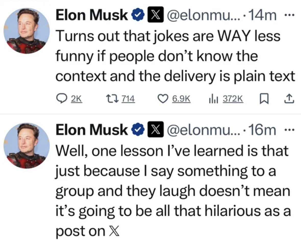 screenshot - Elon Musk ....14m ... Turns out that jokes are Way less funny if people don't know the context and the delivery is plain text Il 1 714 Elon Musk .... 16m Well, one lesson I've learned is that just because I say something to a group and they l