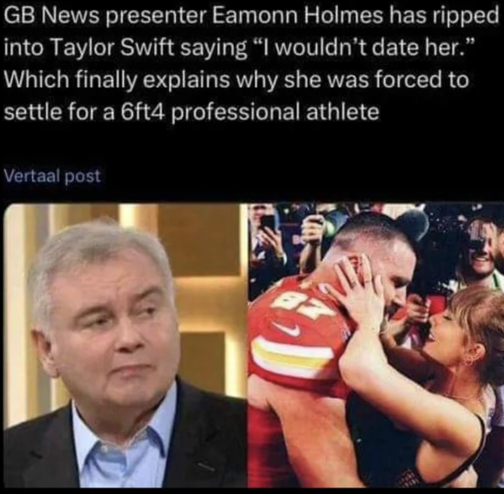 taylor swift at super bowl 2024 - Gb News presenter Eamonn Holmes has ripped into Taylor Swift saying "I wouldn't date her." Which finally explains why she was forced to settle for a 6ft4 professional athlete Vertaal post