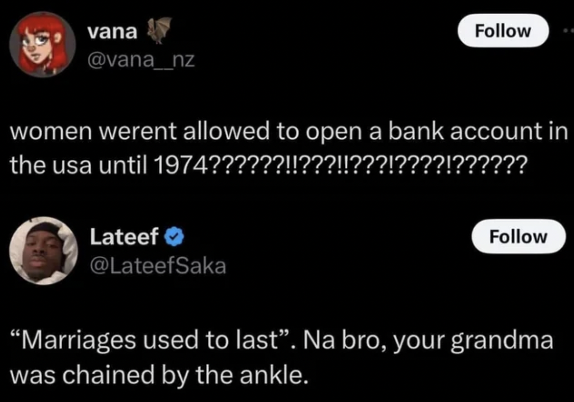 screenshot - vana women werent allowed to open a bank account in the usa until 1974??????!!???!!???!????!?????? Lateef "Marriages used to last. Na bro, your grandma was chained by the ankle.