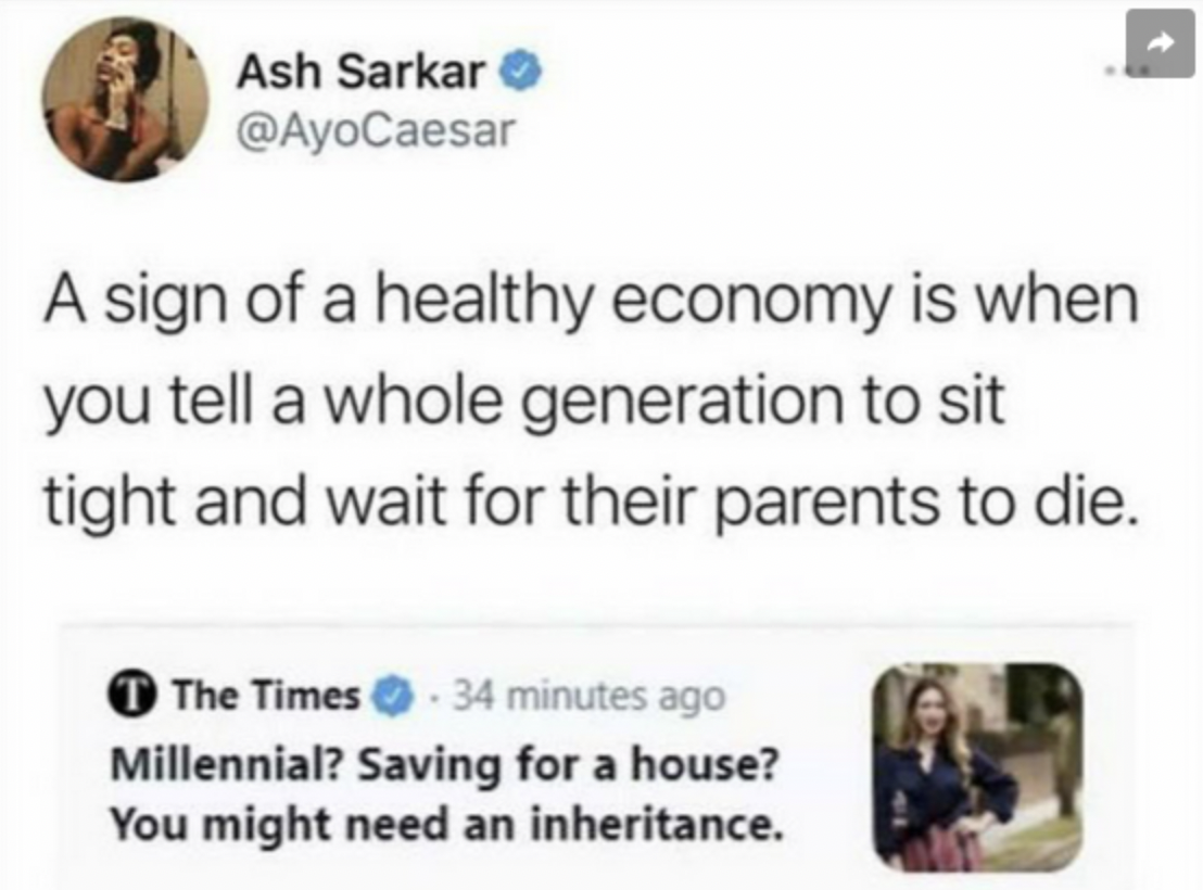 screenshot - Ash Sarkar A sign of a healthy economy is when you tell a whole generation to sit tight and wait for their parents to die. The Times 34 minutes ago Millennial? Saving for a house? You might need an inheritance.