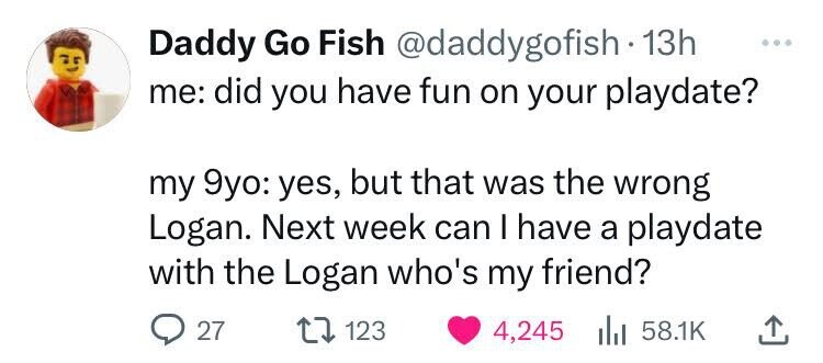 love - Daddy Go Fish 13h me did you have fun on your playdate? my 9yo yes, but that was the wrong Logan. Next week can I have a playdate with the Logan who's my friend? 27 123 4,245