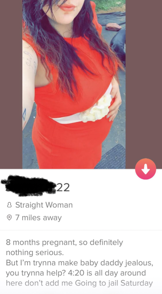 trashy tinder profile - 22 & Straight Woman 7 miles away 8 months pregnant, so definitely nothing serious. But I'm trynna make baby daddy jealous, you trynna help? is all day around here don't add me Going to jail Saturday