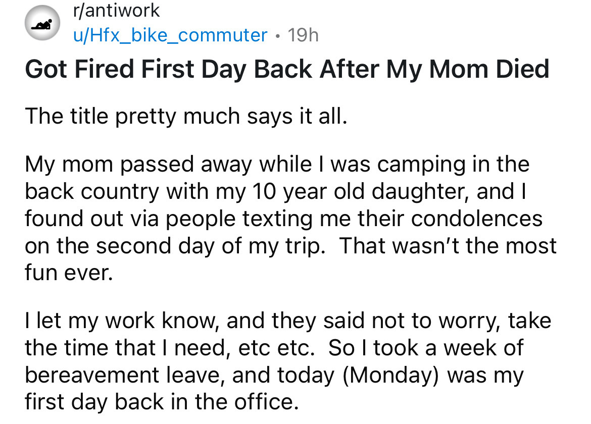 number - rantiwork uHfx_bike_commuter 19h . Got Fired First Day Back After My Mom Died The title pretty much says it all. My mom passed away while I was camping in the back country with my 10 year old daughter, and I found out via people texting me their…