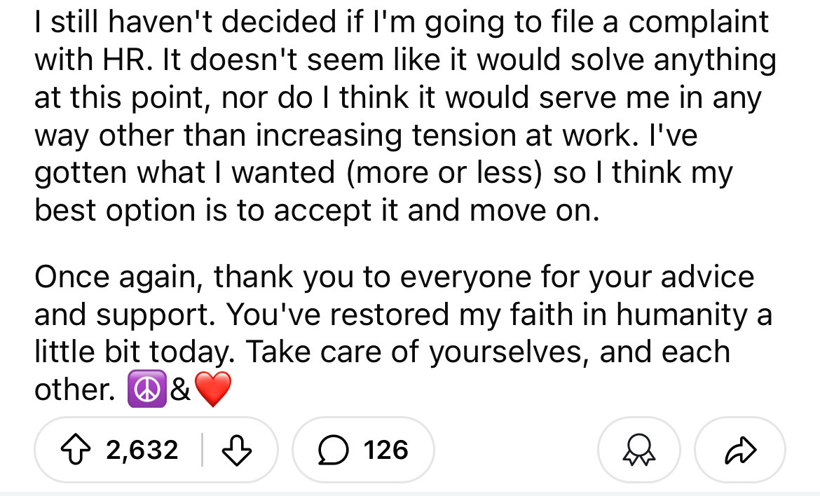 screenshot - I still haven't decided if I'm going to file a complaint with Hr. It doesn't seem it would solve anything at this point, nor do I think it would serve me in any way other than increasing tension at work. I've gotten what I wanted more or less