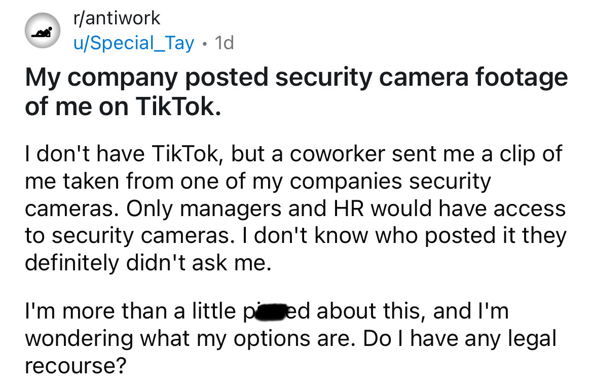 number - rantiwork uSpecial_Tay 1d My company posted security camera footage of me on TikTok. I don't have TikTok, but a coworker sent me a clip of me taken from one of my companies security cameras. Only managers and Hr would have access. to security cam